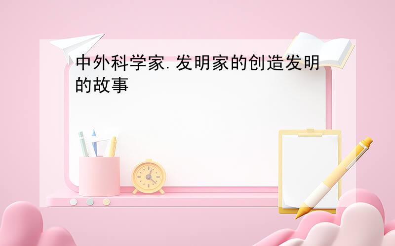 中外科学家.发明家的创造发明的故事