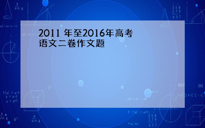 2011 年至2016年高考语文二卷作文题