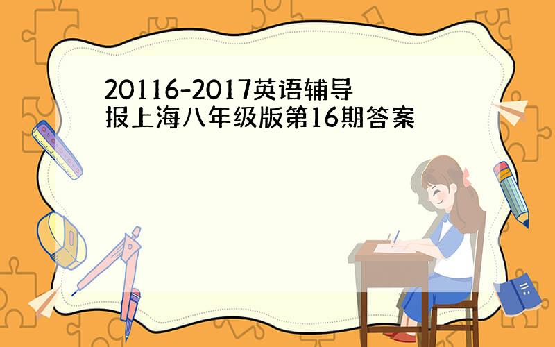 20116-2017英语辅导报上海八年级版第16期答案