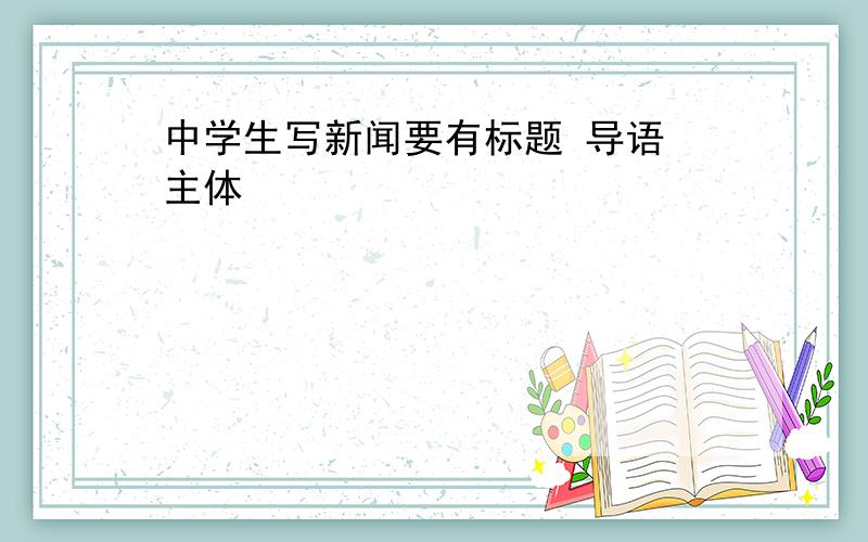 中学生写新闻要有标题 导语 主体