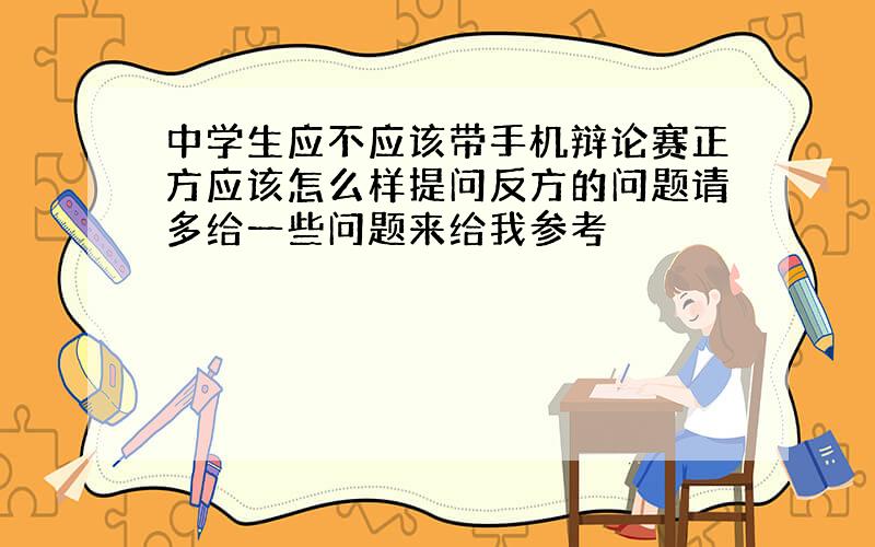 中学生应不应该带手机辩论赛正方应该怎么样提问反方的问题请多给一些问题来给我参考