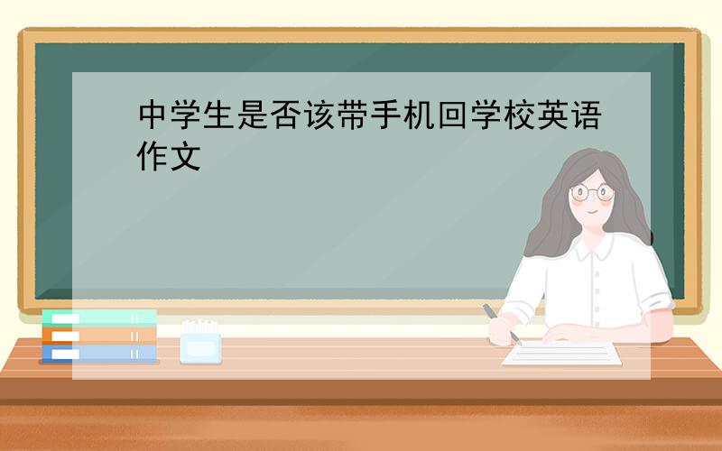 中学生是否该带手机回学校英语作文