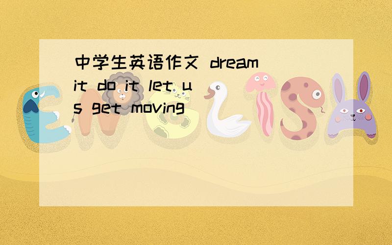 中学生英语作文 dream it do it let us get moving