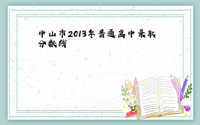 中山市2013年普通高中录取分数线