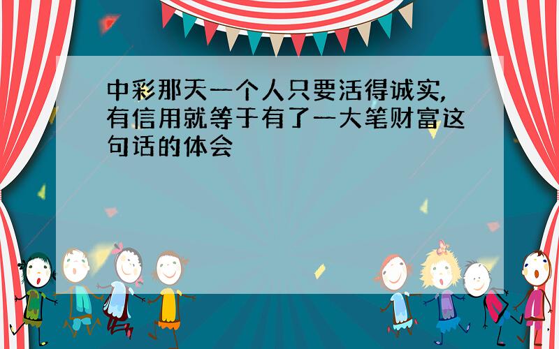 中彩那天一个人只要活得诚实,有信用就等于有了一大笔财富这句话的体会