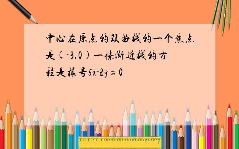 中心在原点的双曲线的一个焦点是(-3,0)一条渐近线的方程是根号5x-2y=0