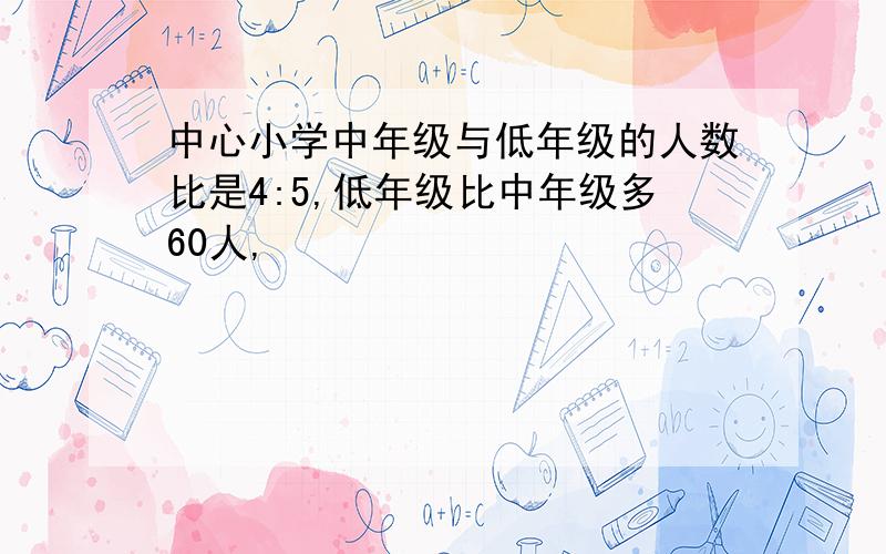 中心小学中年级与低年级的人数比是4:5,低年级比中年级多60人,