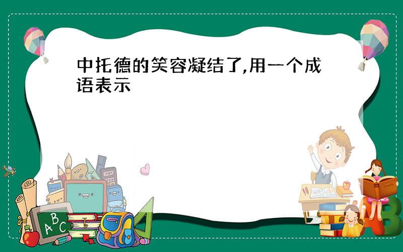 中托德的笑容凝结了,用一个成语表示