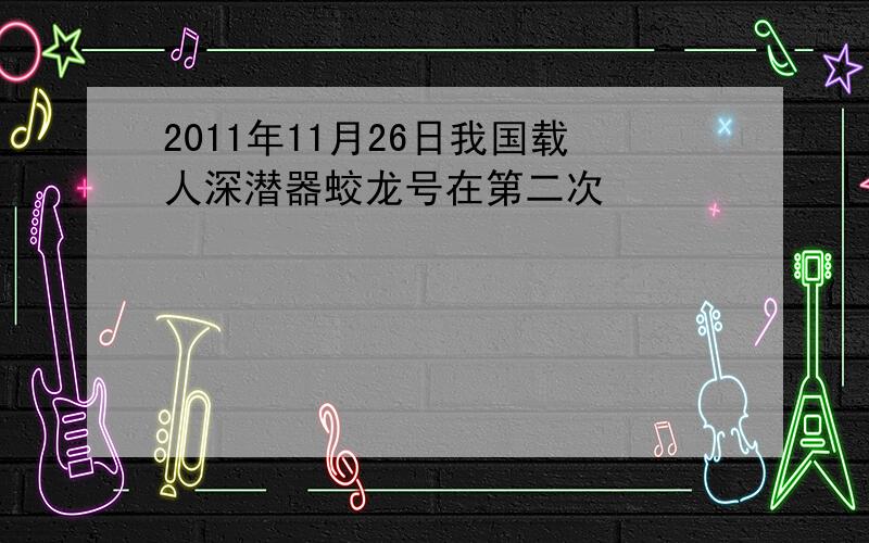 2011年11月26日我国载人深潜器蛟龙号在第二次