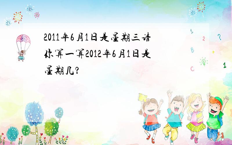 2011年6月1日是星期三请你算一算2012年6月1日是星期几?