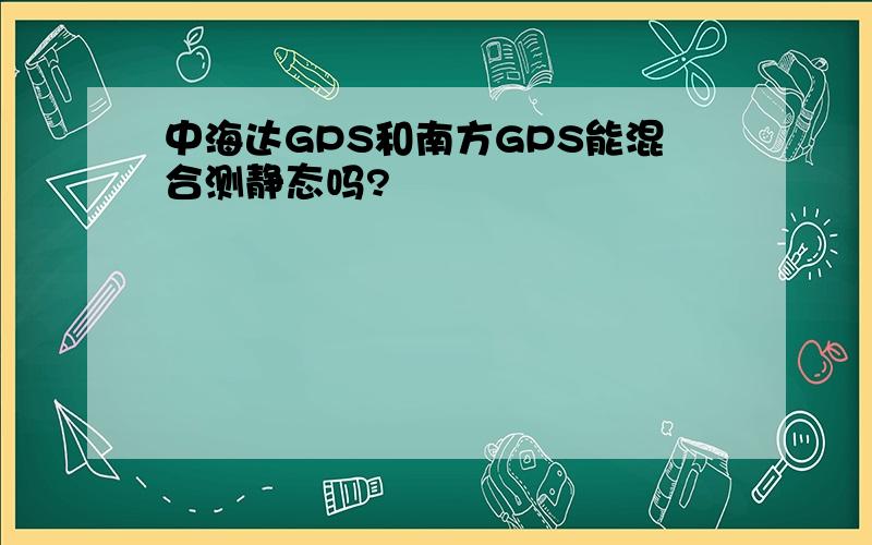 中海达GPS和南方GPS能混合测静态吗?