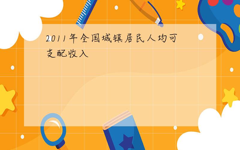 2011年全国城镇居民人均可支配收入