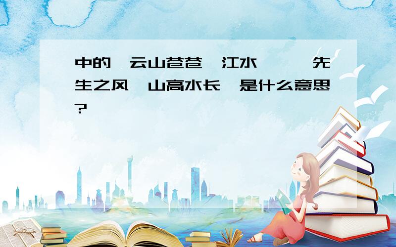 中的"云山苍苍,江水泱泱,先生之风,山高水长"是什么意思?