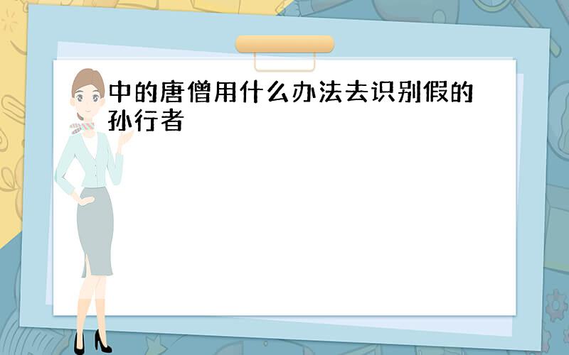 中的唐僧用什么办法去识别假的孙行者