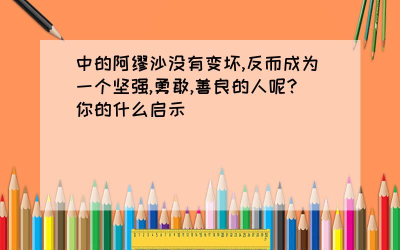 中的阿缪沙没有变坏,反而成为一个坚强,勇敢,善良的人呢?你的什么启示