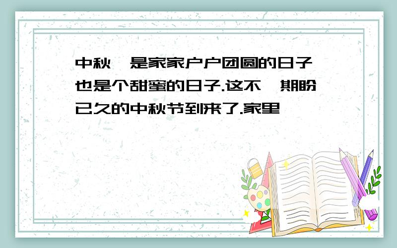 中秋,是家家户户团圆的日子,也是个甜蜜的日子.这不,期盼已久的中秋节到来了.家里