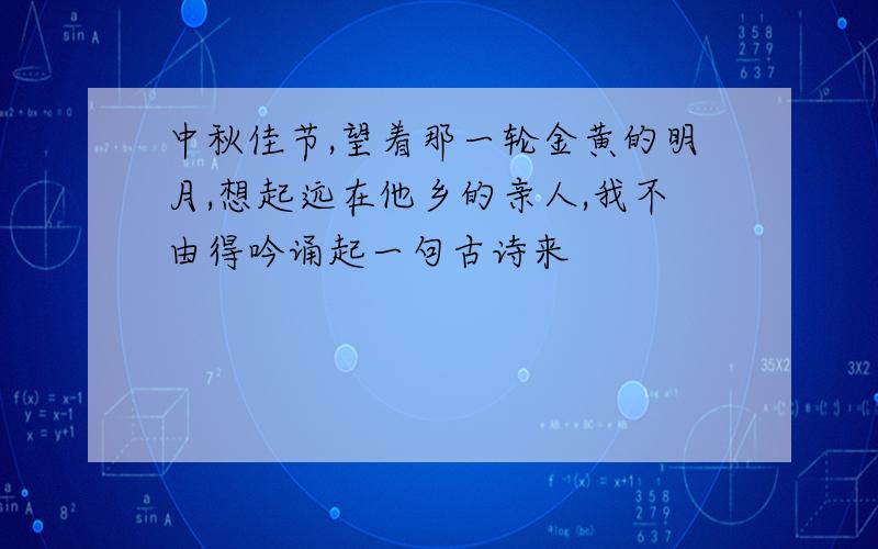 中秋佳节,望着那一轮金黄的明月,想起远在他乡的亲人,我不由得吟诵起一句古诗来