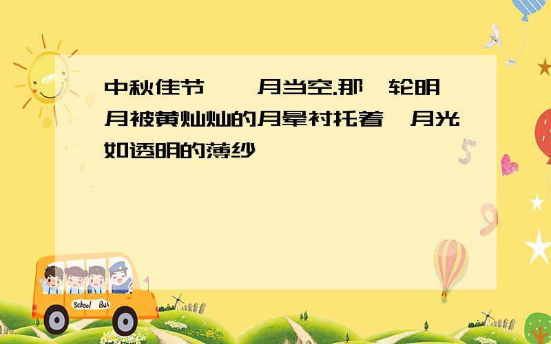 中秋佳节,皓月当空.那一轮明月被黄灿灿的月晕衬托着,月光如透明的薄纱,