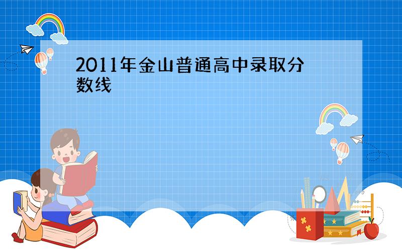 2011年金山普通高中录取分数线