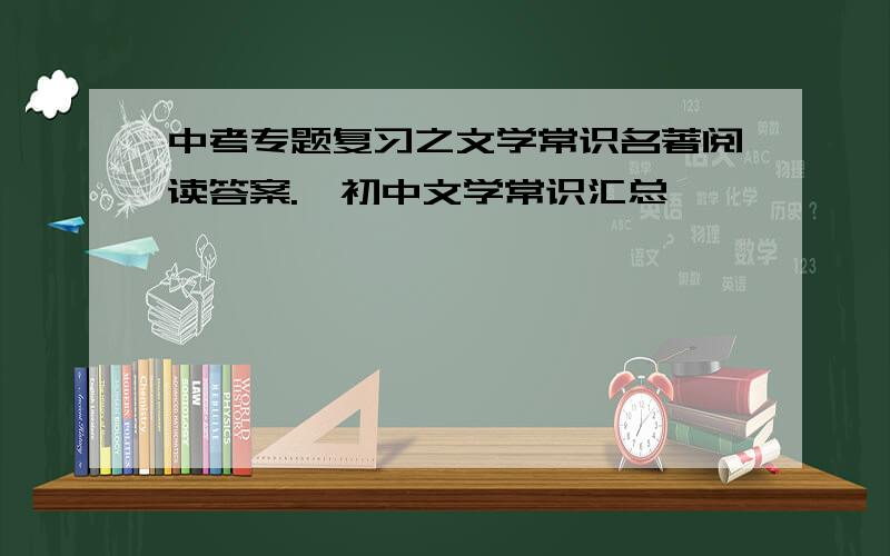 中考专题复习之文学常识名著阅读答案.一初中文学常识汇总