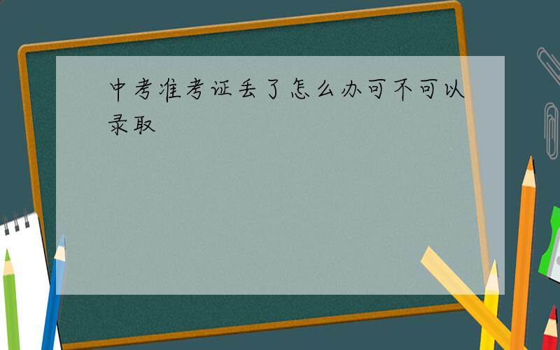 中考准考证丢了怎么办可不可以录取