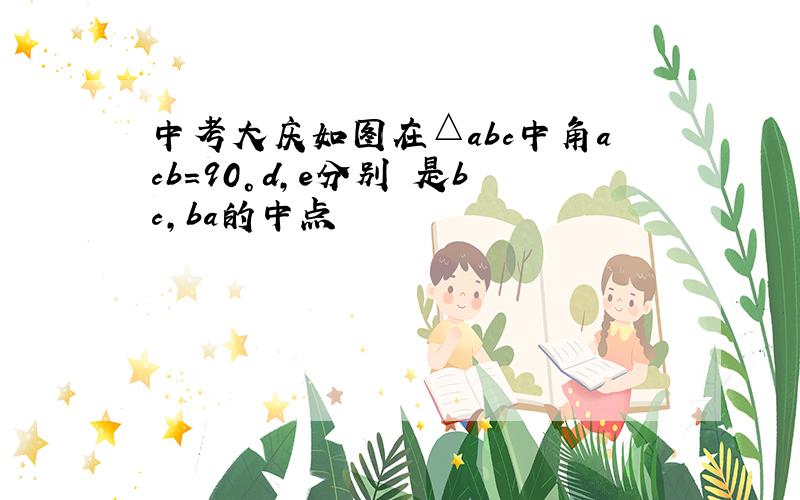 中考大庆如图在△abc中角acb=90°d,e分别 是bc,ba的中点