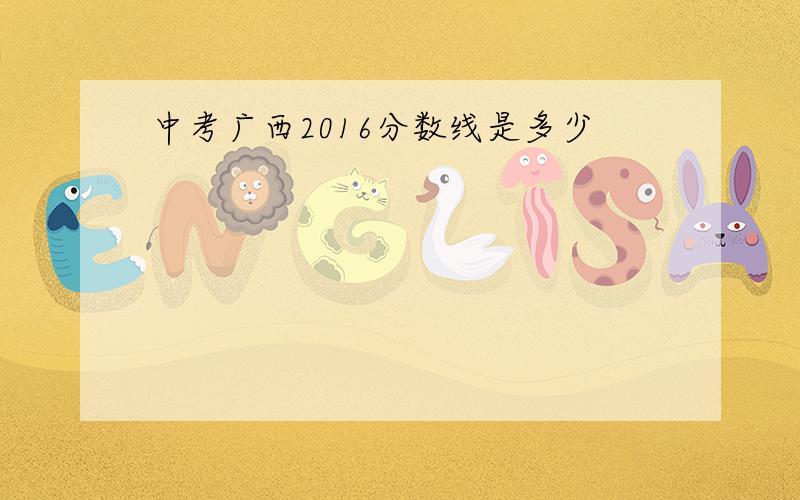 中考广西2016分数线是多少