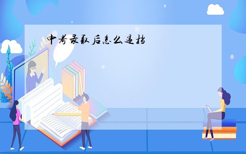 中考录取后怎么退档