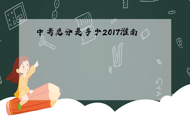 中考总分是多少2017淮南