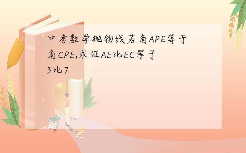 中考数学抛物线若角APE等于角CPE,求证AE比EC等于3比7