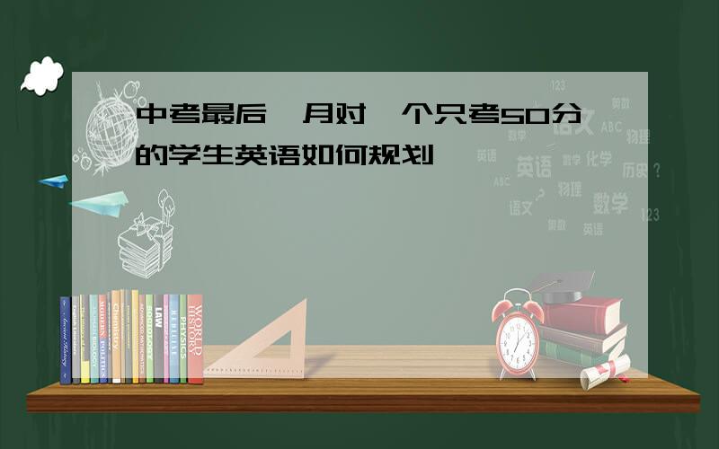 中考最后一月对一个只考50分的学生英语如何规划