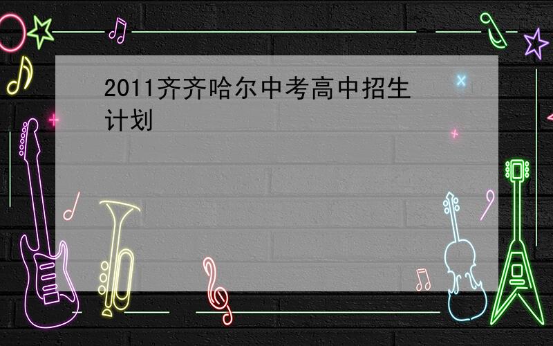 2011齐齐哈尔中考高中招生计划