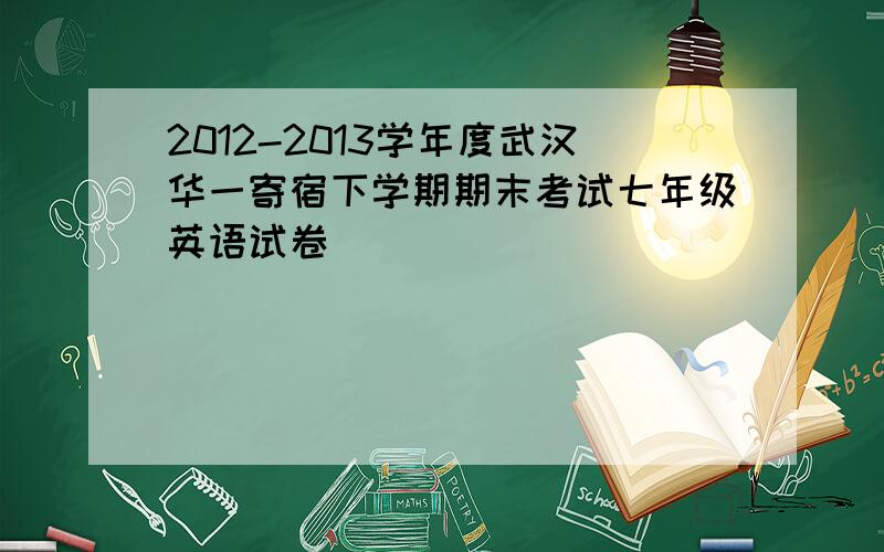 2012-2013学年度武汉华一寄宿下学期期末考试七年级英语试卷