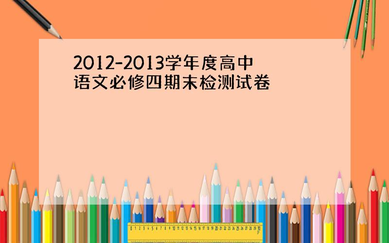 2012-2013学年度高中语文必修四期末检测试卷