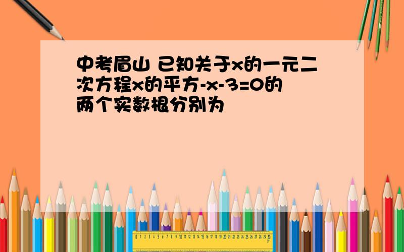 中考眉山 已知关于x的一元二次方程x的平方-x-3=0的两个实数根分别为