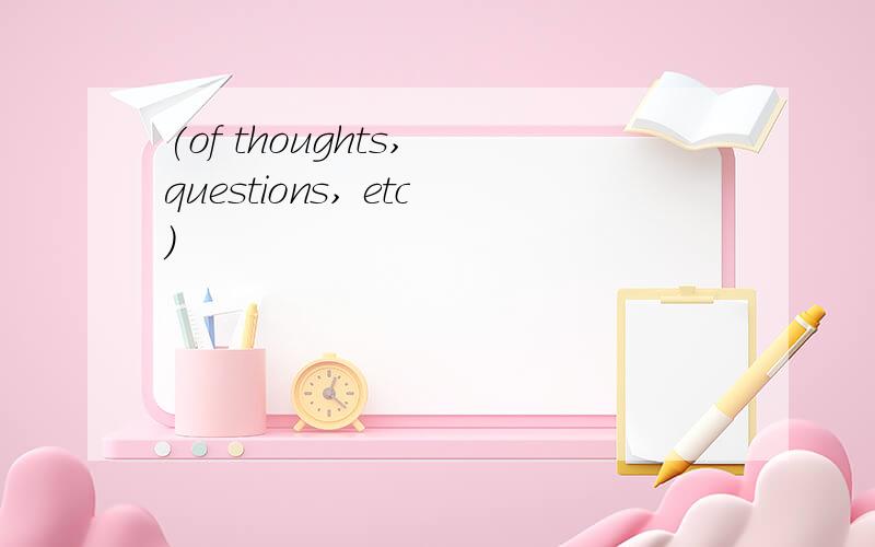 (of thoughts, questions, etc)