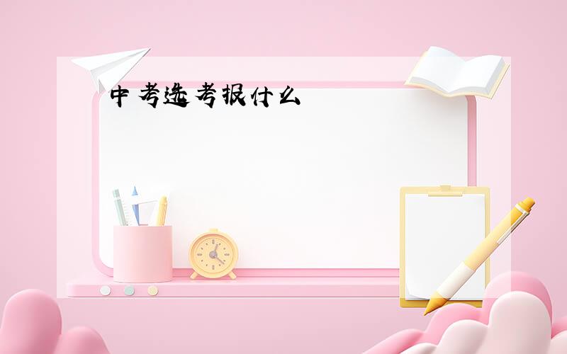 中考选考报什么