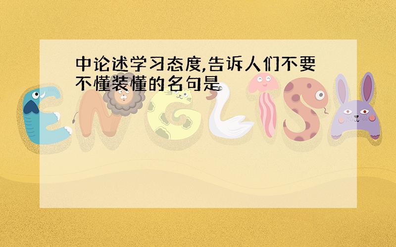 中论述学习态度,告诉人们不要不懂装懂的名句是