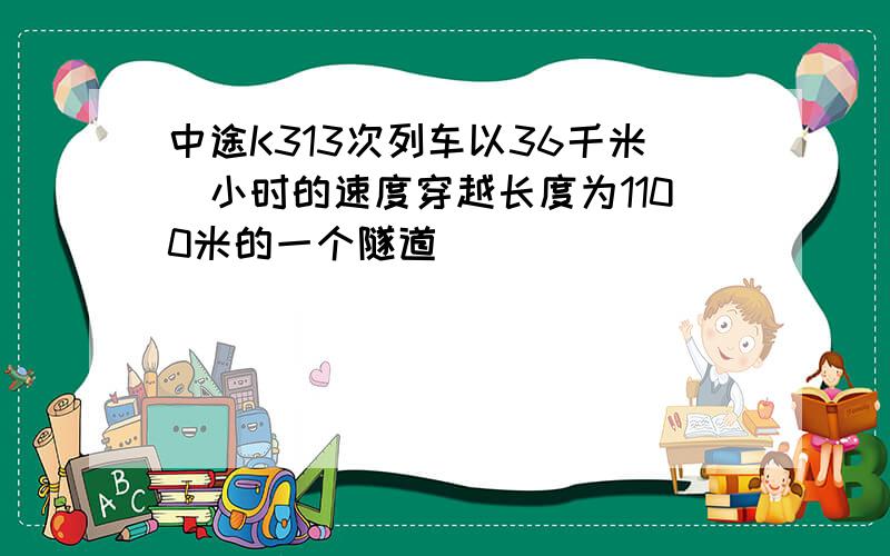 中途K313次列车以36千米毎小时的速度穿越长度为1100米的一个隧道