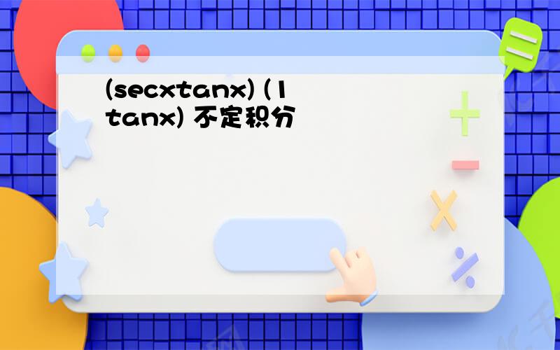 (secxtanx) (1 tanx) 不定积分