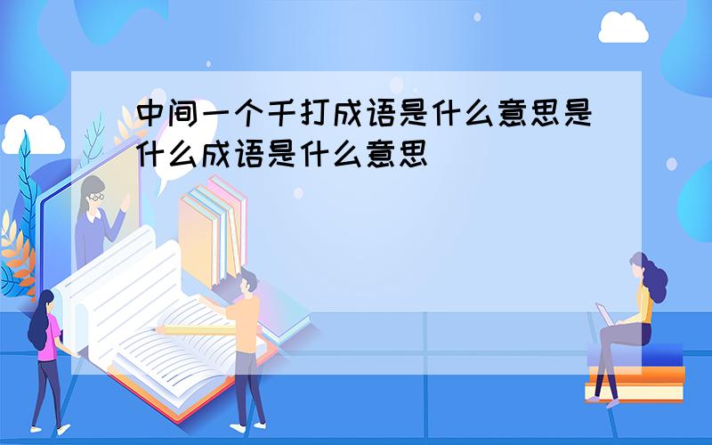 中间一个千打成语是什么意思是什么成语是什么意思