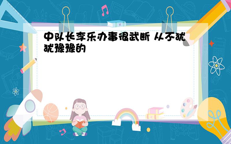 中队长李乐办事很武断 从不犹犹豫豫的