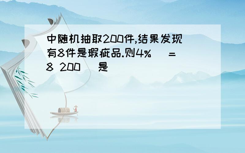 中随机抽取200件,结果发现有8件是瑕疵品.则4% (=8 200) 是( )