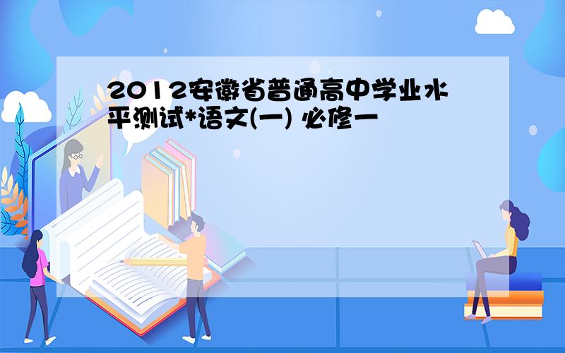 2012安徽省普通高中学业水平测试*语文(一) 必修一