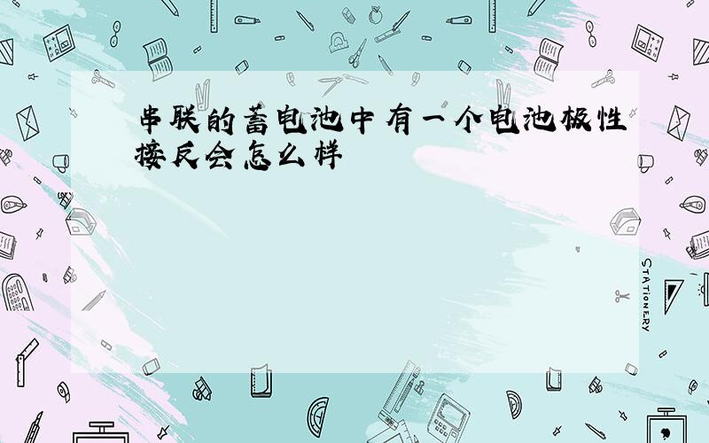 串联的蓄电池中有一个电池极性接反会怎么样