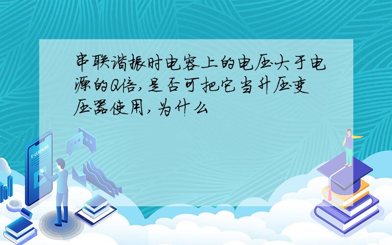 串联谐振时电容上的电压大于电源的Q倍,是否可把它当升压变压器使用,为什么