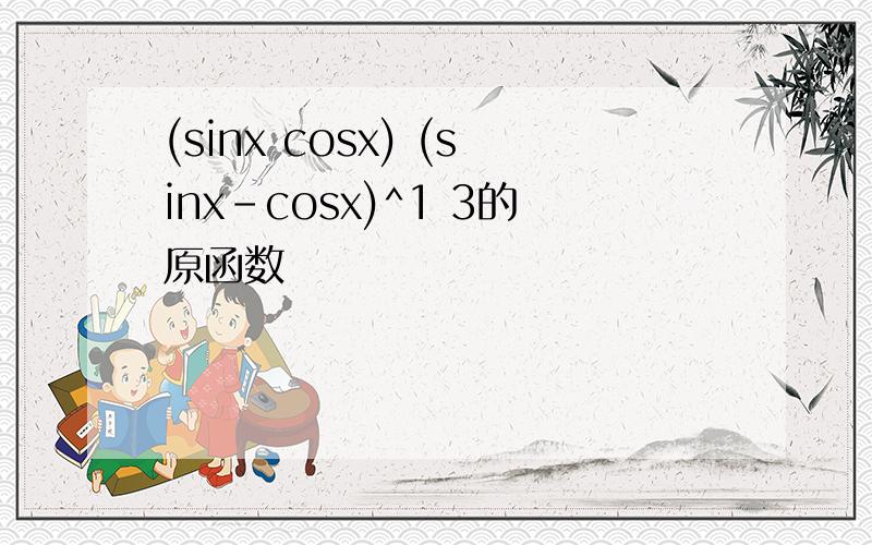 (sinx cosx) (sinx-cosx)^1 3的原函数