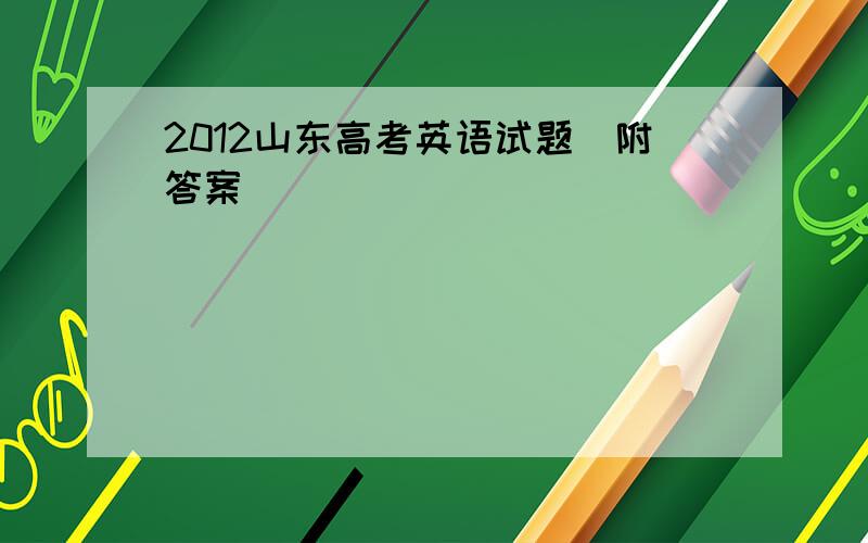 2012山东高考英语试题(附答案)