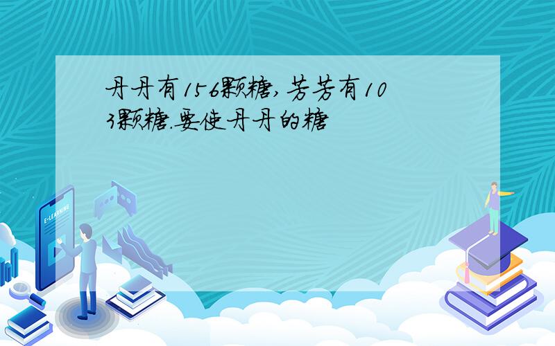 丹丹有156颗糖,芳芳有103颗糖.要使丹丹的糖