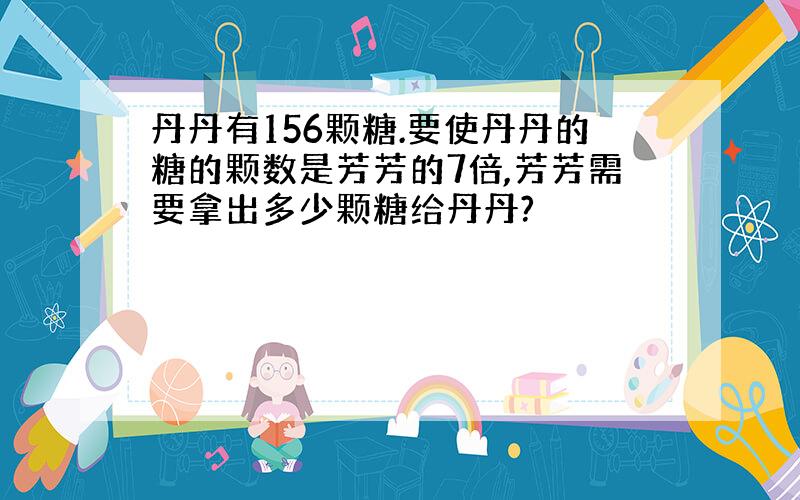 丹丹有156颗糖.要使丹丹的糖的颗数是芳芳的7倍,芳芳需要拿出多少颗糖给丹丹?